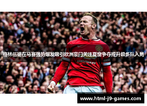 格林伍德在马赛强势爆发吸引欧洲豪门关注夏窗争夺或升级多队入局