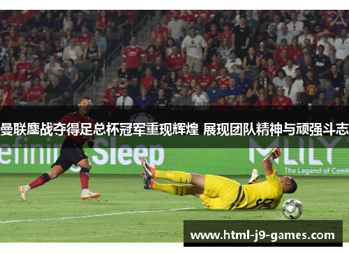 曼联鏖战夺得足总杯冠军重现辉煌 展现团队精神与顽强斗志