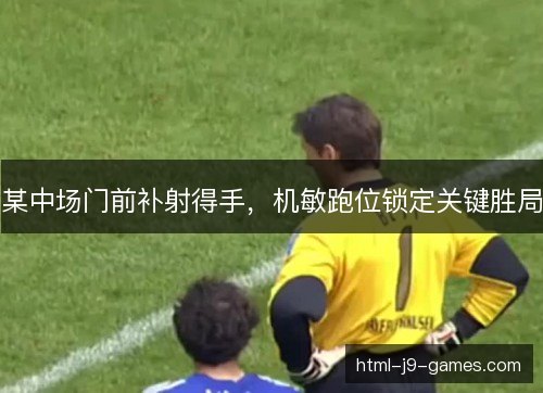 某中场门前补射得手,机敏跑位锁定关键胜局 某中场门前补射得手,机敏跑位锁定关键胜局