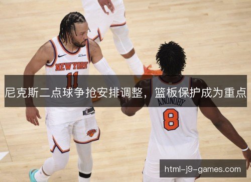 尼克斯二点球争抢安排调整,篮板保护成为重点 尼克斯二点球争抢安排调整,篮板保护成为重点
