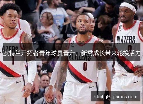 波特兰开拓者青年球员晋升，新秀成长带来轮换活力